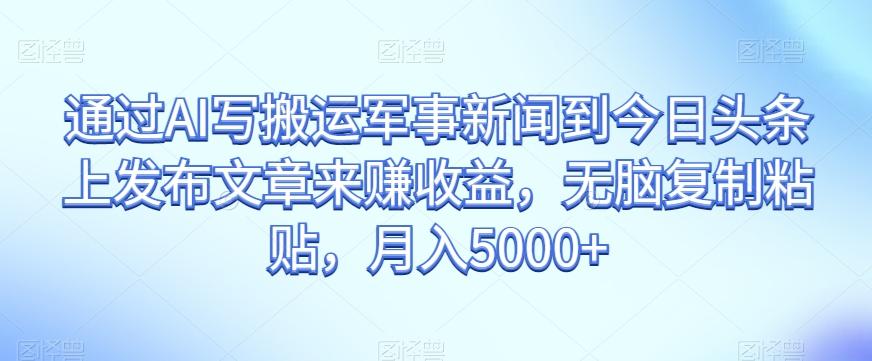 通过AI写搬运军事新闻到今日头条上发布文章来赚收益，无脑复制粘贴，月入5000+【揭秘】-爱找项目网