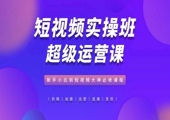 短视频实操班超级运营课，新手小白到短视频大神必修课程-爱找项目网