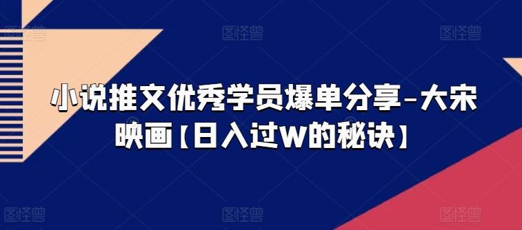小说推文优秀学员爆单分享-大宋映画【日入过W的秘诀】-爱找项目网