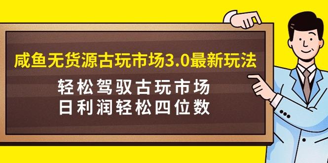 (9337期)咸鱼无货源古玩市场3.0最新玩法，轻松驾驭古玩市场，日利润轻松四位数！…-爱找项目网