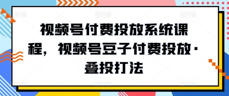 视频号付费投放系统课程，视频号豆子付费投放·叠投打法-爱找项目网