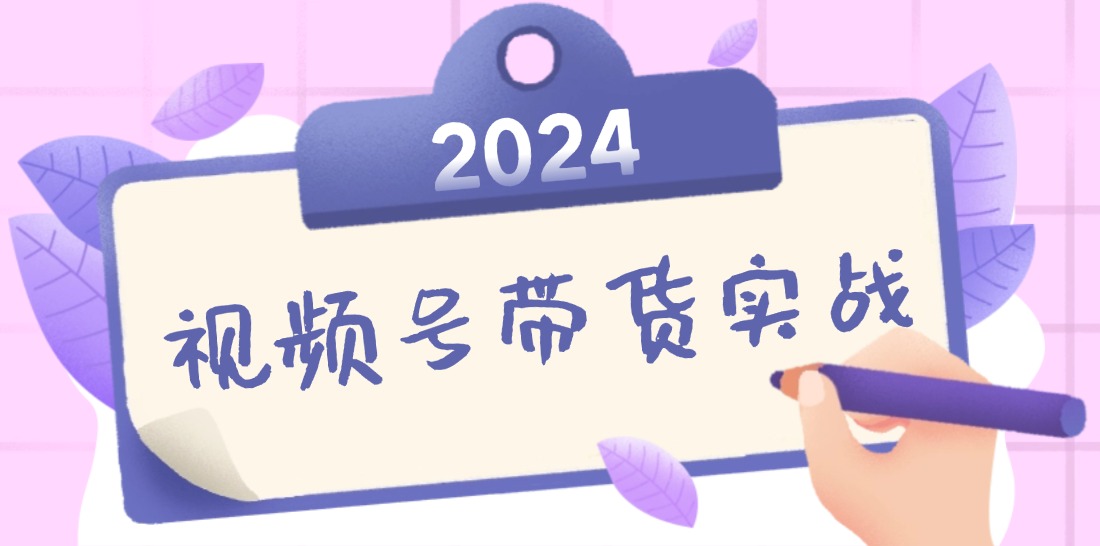 2024视频号最新带货实战课：无人直播/书单号卖货/个人IP口播 (附资料素材-爱找项目网