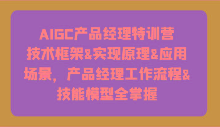 AIGC产品经理特训营-技术框架、实现原理、应用场景、工作流程、技能模型全掌握！-爱找项目网