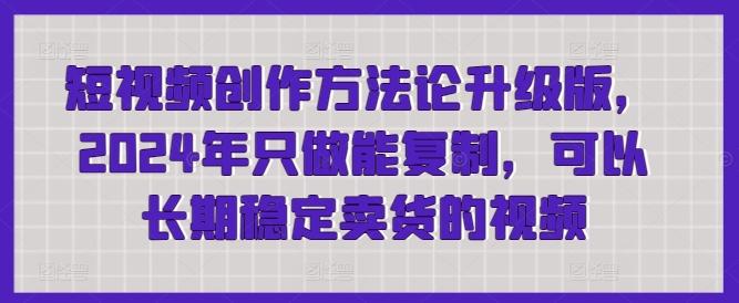 短视频创作方法论升级版，2024年只做能复制，可以长期稳定卖货的视频-爱找项目网