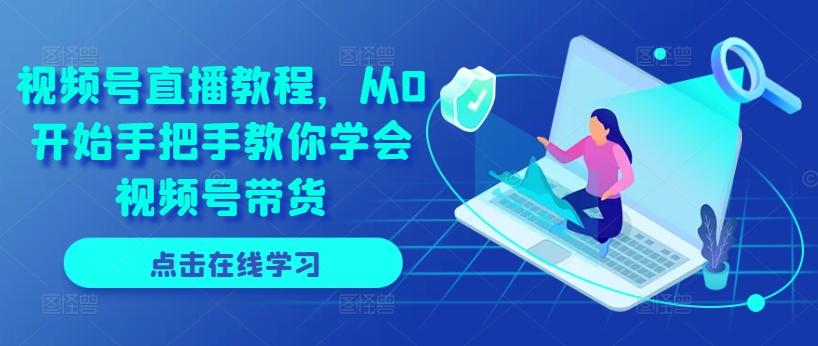 视频号直播教程，从0开始手把手教你学会视频号带货-爱找项目网
