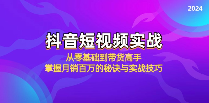 抖音短视频实战：从零基础到带货高手，掌握月销百万的秘诀与实战技巧-爱找项目网