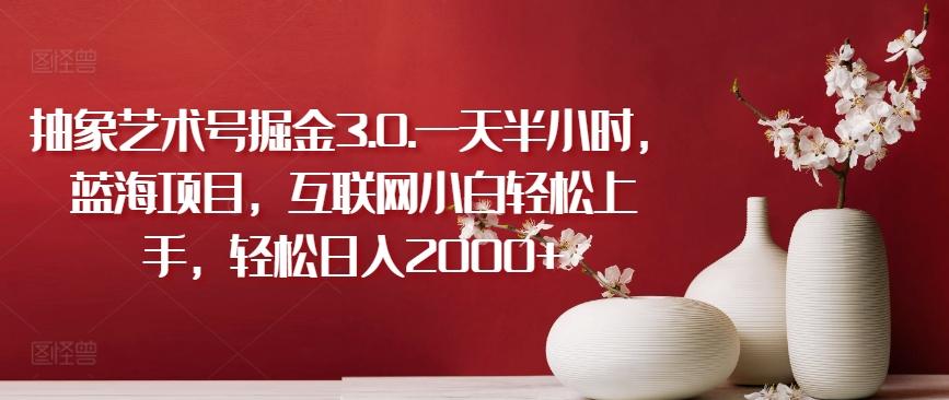抽象艺术号掘金3.0.一天半小时，蓝海项目，互联网小白轻松上手，轻松日入2000+【揭秘】-爱找项目网