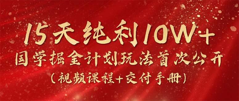 15天纯利10W+，国学掘金计划2024玩法全网首次公开(视频课程+交付手册-爱找项目网