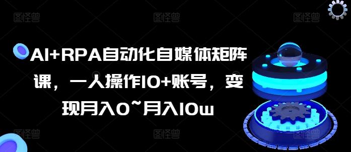 AI+RPA自动化自媒体矩阵课，一人操作10+账号，变现月入0~月入10w-爱找项目网