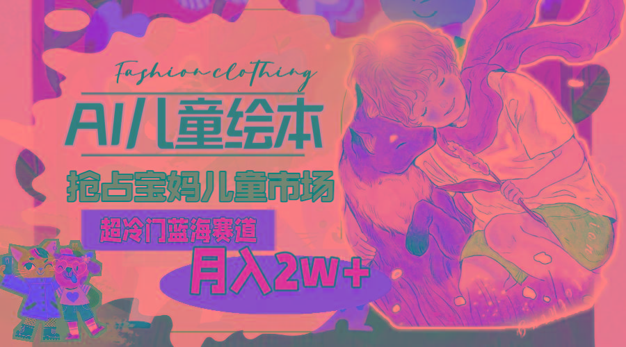 超冷门蓝海赛道，用AI做儿童绘本，抢占宝妈儿童市场，月入2w+(教程+素材-爱找项目网