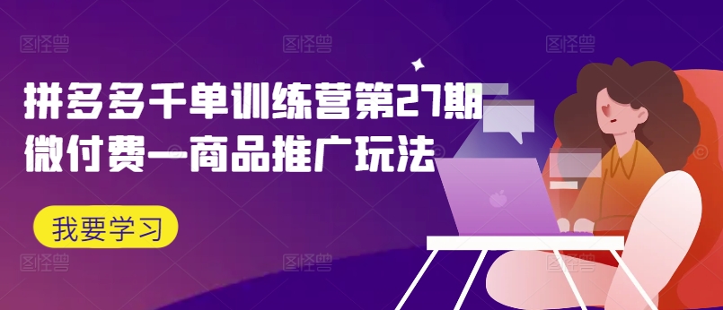 拼多多千单训练营第27期微付费—商品推广玩法-爱找项目网