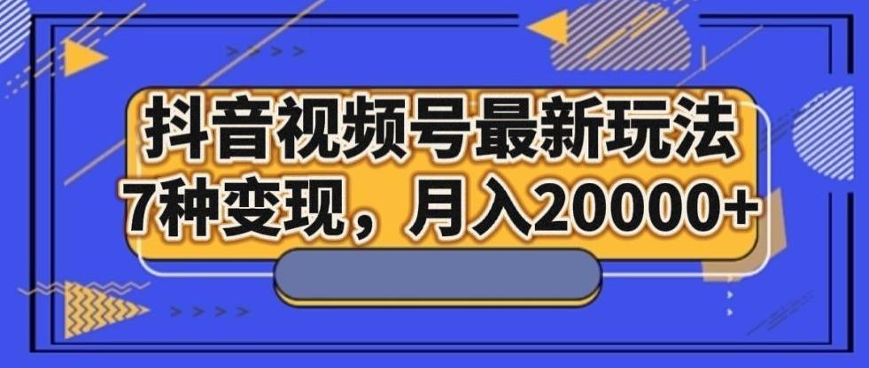 抖音视频号最新玩法，7种变现，月入20000+-爱找项目网