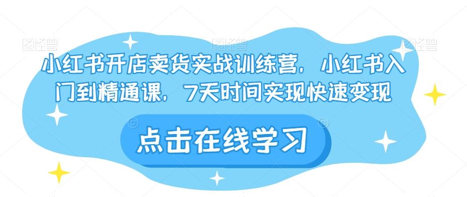 小红书开店卖货实战训练营，小红书入门到精通课，7天时间实现快速变现-爱找项目网