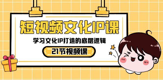 短视频文化IP课，学习文化IP打造的底层逻辑(21节课)-爱找项目网