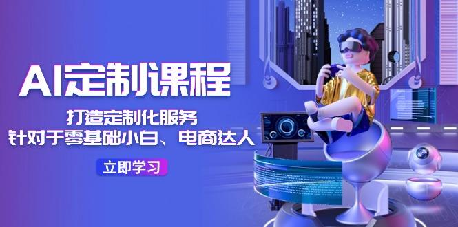 AI-定制课程，打造 定制化服务(针对于零基础小白、电商达人-爱找项目网