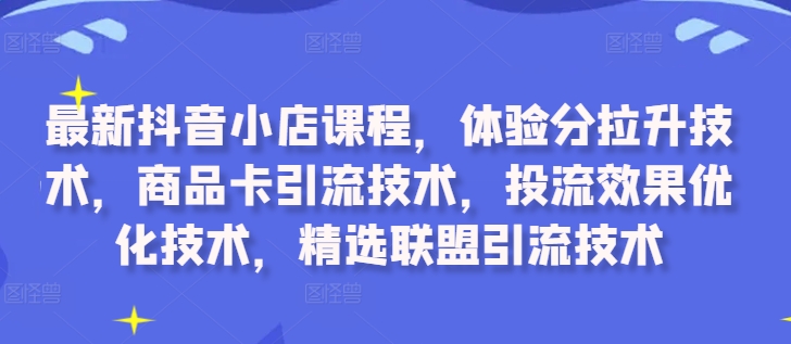 最新抖音小店课程，体验分拉升技术，商品卡引流技术，投流效果优化技术，精选联盟引流技术-爱找项目网