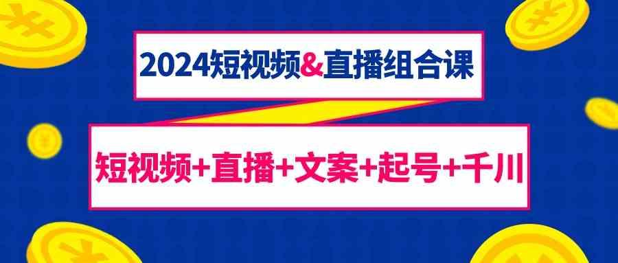 2024短视频&直播组合课：短视频+直播+文案+起号+千川(67节课)-爱找项目网