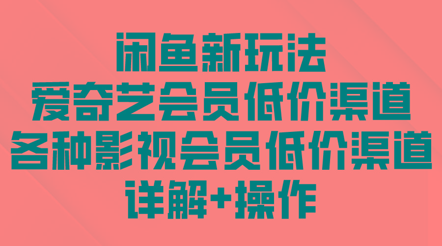 (9950期)闲鱼新玩法，爱奇艺会员低价渠道，各种影视会员低价渠道详解-爱找项目网