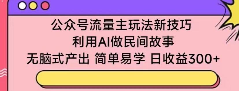 公众号流量主玩法新技巧，利用AI做民间故事 ，无脑式产出，简单易学，日收益300+【揭秘】-爱找项目网