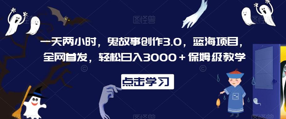 一天两小时，鬼故事创作3.0，蓝海项目，全网首发，轻松日入3000＋保姆级教学【揭秘】-爱找项目网