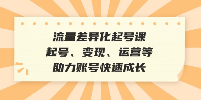 流量差异化起号课：起号、变现、运营等，助力账号快速成长-爱找项目网