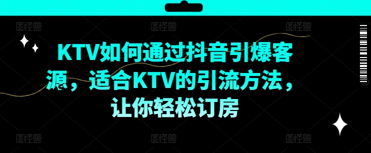 KTV抖音短视频营销，KTV如何通过抖音引爆客源，适合KTV的引流方法，让你轻松订房-爱找项目网