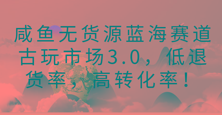 咸鱼无货源蓝海赛道古玩市场3.0，低退货率，高转化率！-爱找项目网
