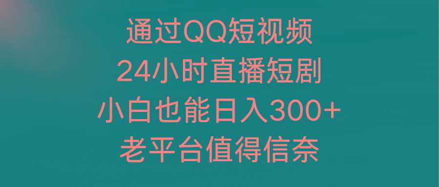 (9469期)通过QQ短视频、24小时直播短剧，小白也能日入300+，老平台值得信奈-爱找项目网