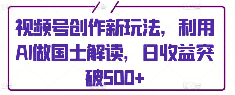 视频号创作新玩法，利用AI做国士解读，日收益突破500+【揭秘】-爱找项目网