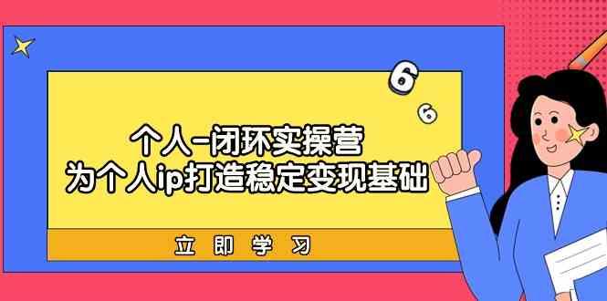 个人闭环实操营：个人ip打造稳定变现基础，带你落地个人的商业变现课-爱找项目网