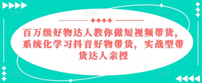 百万级好物达人教你做短视频带货，系统化学习抖音好物带货，实战型带货达人亲授-爱找项目网