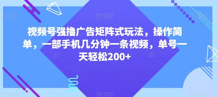 视频号强撸广告矩阵式玩法，操作简单，一部手机几分钟一条视频，单号一天轻松200+【揭秘】-爱找项目网