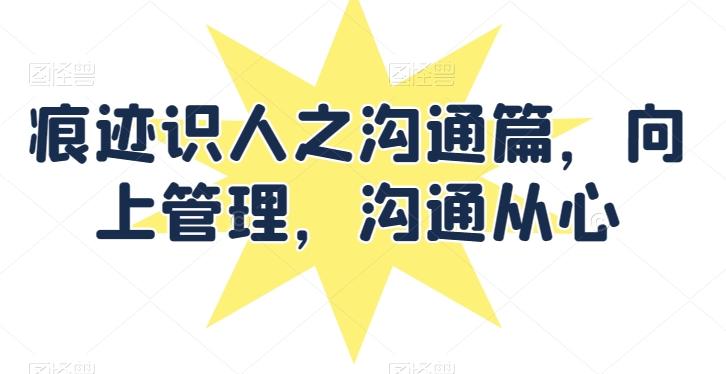 痕迹识人之沟通篇，向上管理，沟通从心-爱找项目网