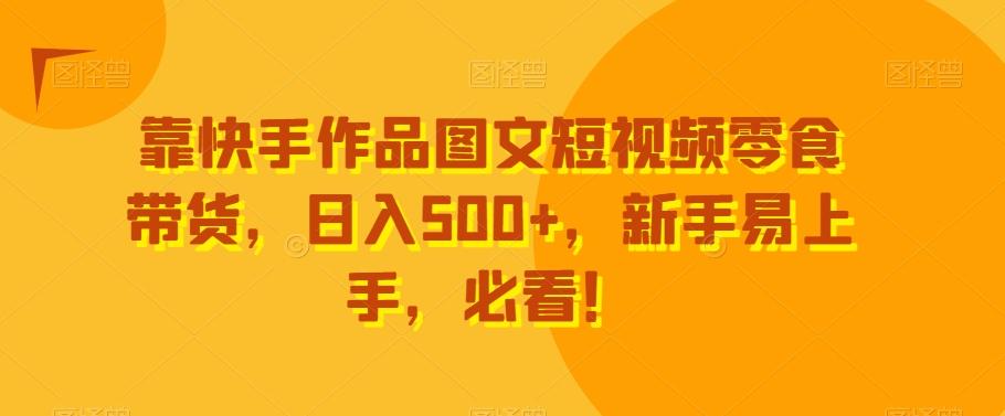 靠快手作品图文短视频零食带货，日入500+，新手易上手，必看！-爱找项目网