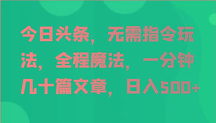 今日头条，无需指令玩法，全程魔法，一分钟几十篇文章，日入500+-爱找项目网