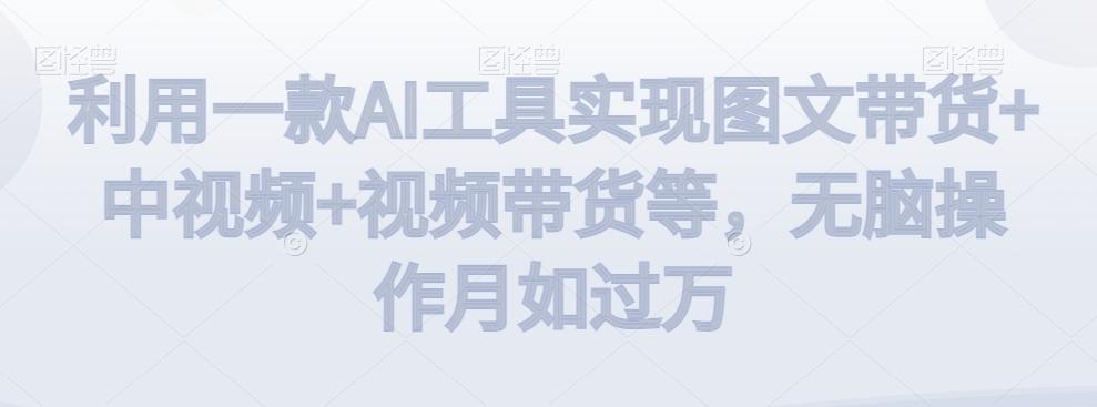 利用一款AI工具实现图文带货+中视频+视频带货等，无脑操作月如过万【揭秘】-爱找项目网