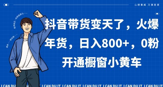 抖音带货变天了，火爆年货，日入800+，0粉开通橱窗小黄车【揭秘】-爱找项目网