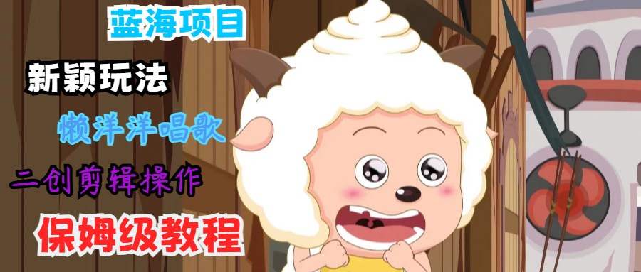蓝海项目新颖玩法，懒洋洋唱歌 搬运剪辑操作，保姆级教程-爱找项目网