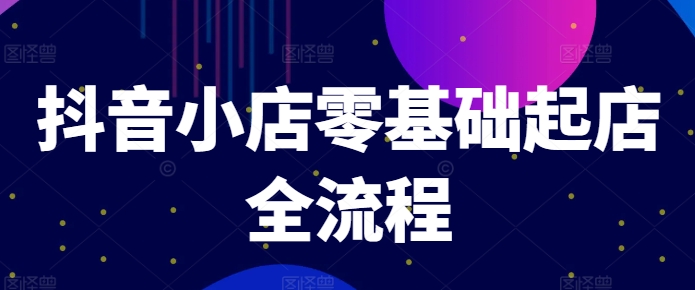 抖音小店零基础起店全流程，快速打造单品爆款技巧、商品卡引流模式与推流算法等-爱找项目网