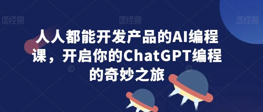人人都能开发产品的AI编程课，开启你的ChatGPT编程的奇妙之旅-爱找项目网