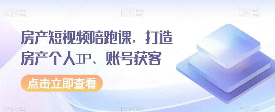 房产短视频陪跑课，打造房产个人IP、账号获客-爱找项目网