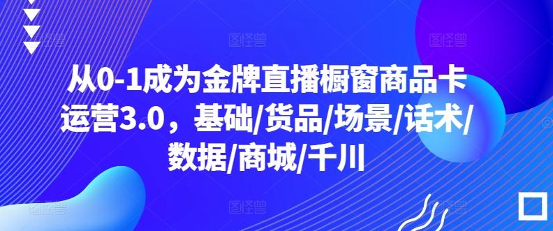从0-1成为金牌直播橱窗商品卡运营3.0，基础/货品/场景/话术/数据/商城/千川-爱找项目网