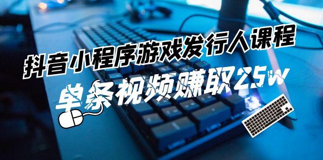 抖音小程序游戏发行人课程：带你玩转游戏任务变现，单条视频赚取25w-爱找项目网