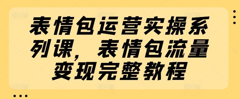 表情包运营实操系列课，表情包流量变现完整教程-爱找项目网