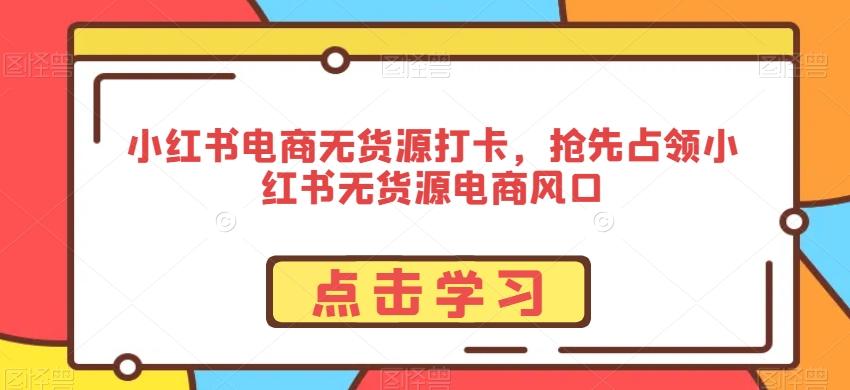 小红书电商无货源打卡，抢先占领小红书无货源电商风口-爱找项目网