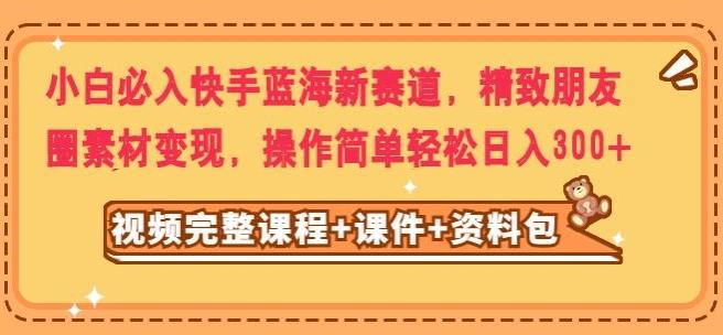 小白必入快手蓝海新赛道，精致朋友圈素材变现，操作简单轻松日入300-爱找项目网