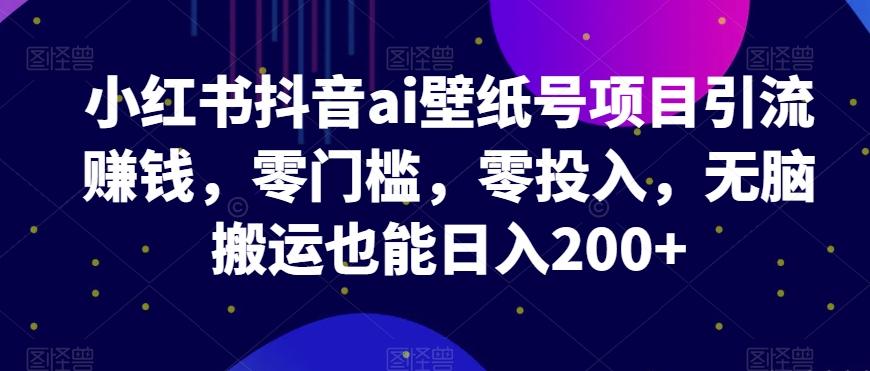 小红书抖音ai壁纸号项目引流赚钱，零门槛，零投入，无脑搬运也能日入200+-爱找项目网