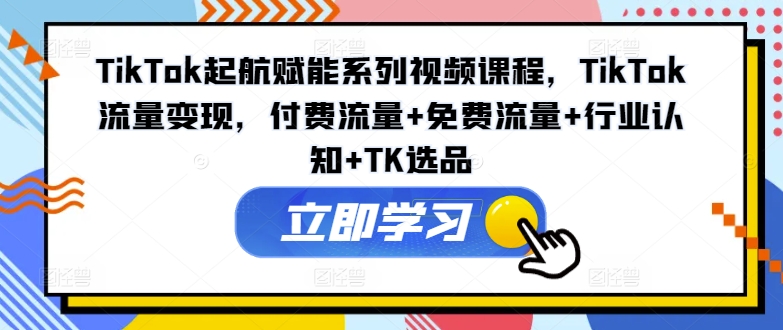 TikTok起航赋能系列视频课程，TikTok流量变现，付费流量+免费流量+行业认知+TK选品-爱找项目网