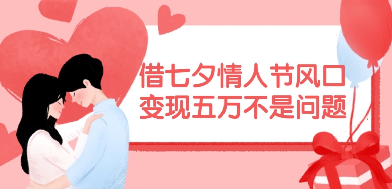 借七夕情人节风口，现在需求量爆棚，变现五万不是问题【揭秘】-爱找项目网