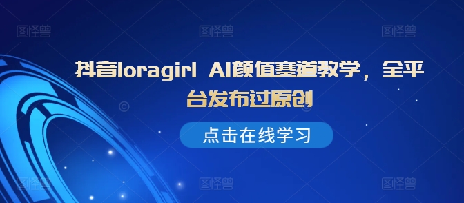抖音loragirl AI颜值赛道教学，全平台发布过原创-爱找项目网